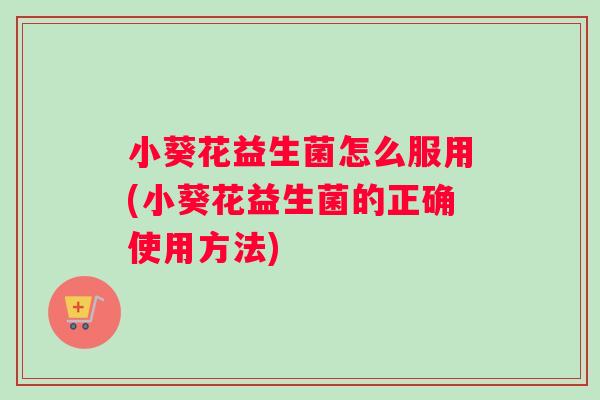 小葵花益生菌怎么服用(小葵花益生菌的正确使用方法)