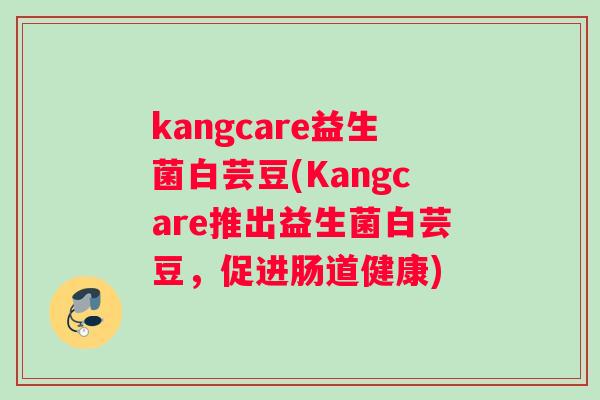 kangcare益生菌白芸豆(Kangcare推出益生菌白芸豆，促进肠道健康)