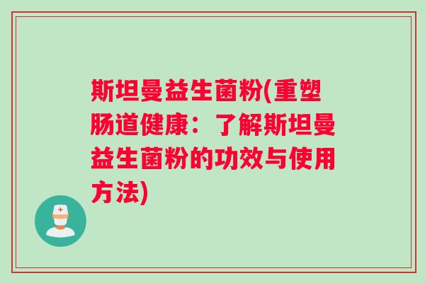 斯坦曼益生菌粉(重塑肠道健康:了解斯坦曼益生菌粉的功效与使用方法) 斯坦曼益生菌粉(重塑肠道健康:了解斯坦曼益生菌粉的功效与使用方法)