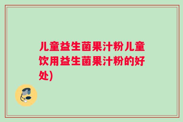 儿童益生菌果汁粉儿童饮用益生菌果汁粉的好处) 儿童益生菌果汁粉儿童饮用益生菌果汁粉的好处)