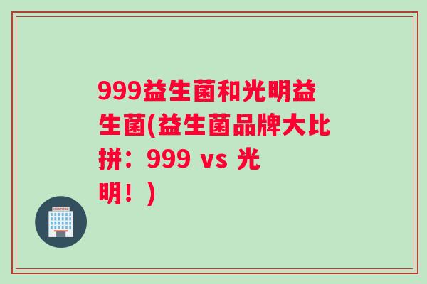 999益生菌和光明益生菌(益生菌品牌大比拼：999 vs 光明！)