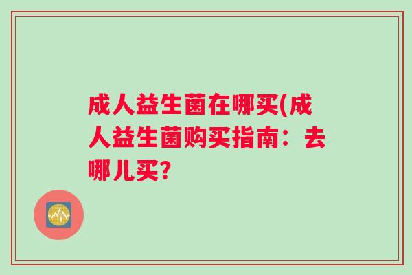 成人益生菌在哪买(成人益生菌购买指南：去哪儿买？