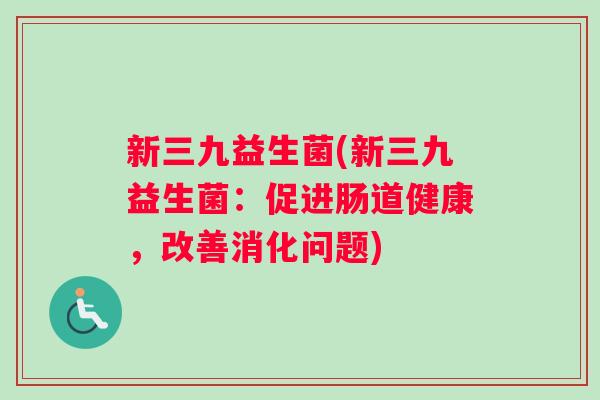 新三九益生菌(新三九益生菌：促进肠道健康，改善消化问题)