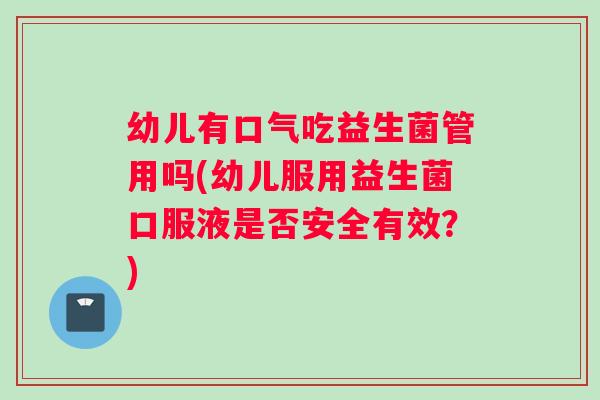 幼儿有口气吃益生菌管用吗(幼儿服用益生菌口服液是否安全有效？)