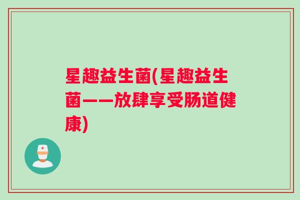 星趣益生菌(星趣益生菌——放肆享受肠道健康)