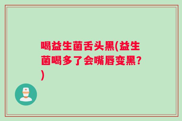 喝益生菌舌头黑(益生菌喝多了会嘴唇变黑？)