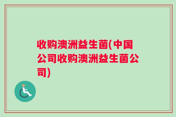 收购澳洲益生菌(中国公司收购澳洲益生菌公司)