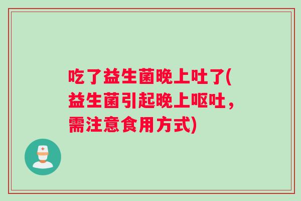 吃了益生菌晚上吐了(益生菌引起晚上呕吐，需注意食用方式)