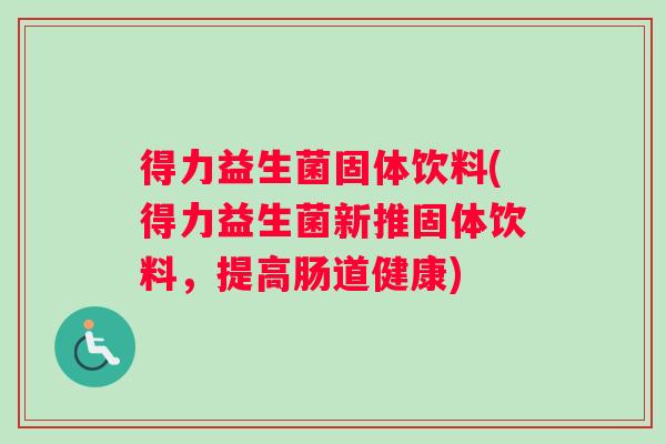 得力益生菌固体饮料(得力益生菌新推固体饮料，提高肠道健康)