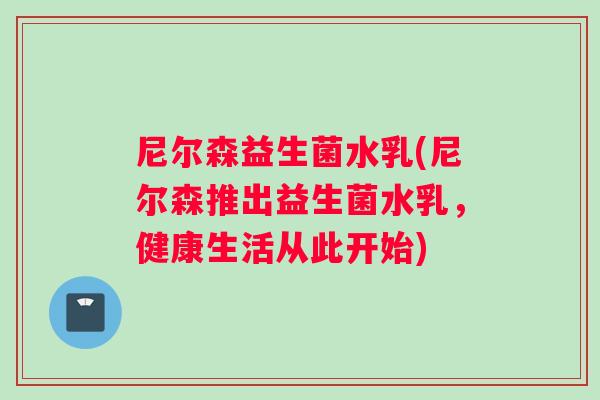 尼尔森益生菌水乳(尼尔森推出益生菌水乳，健康生活从此开始)
