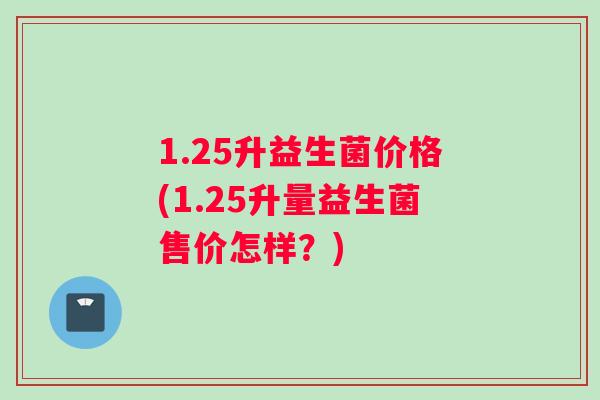 1.25升益生菌价格(1.25升量益生菌售价怎样?) 1.25升益生菌价格(1.25升量益生菌售价怎样?)