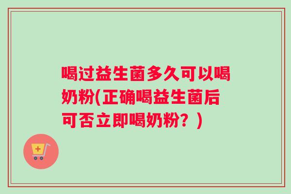 喝过益生菌多久可以喝奶粉(正确喝益生菌后可否立即喝奶粉？)