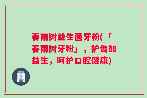 春雨树益生菌牙粉(「春雨树牙粉」，护齿加益生，呵护口腔健康)