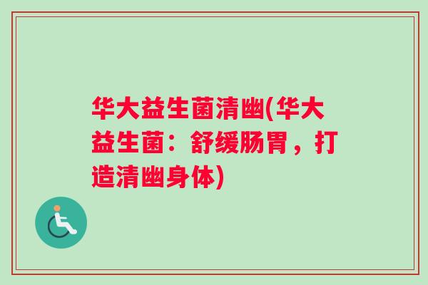 华大益生菌清幽(华大益生菌:舒缓肠胃,打造清幽身体) 华大益生菌清幽(华大益生菌:舒缓肠胃,打造清幽身体)