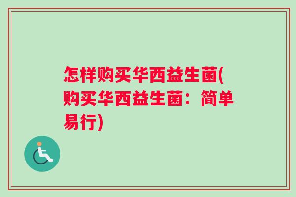 怎样购买华西益生菌(购买华西益生菌:简单易行) 怎样购买华西益生菌(购买华西益生菌:简单易行)