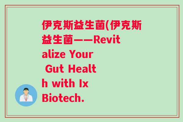 伊克斯益生菌(伊克斯益生菌——Revitalize Your Gut Health with Ix Biotech.