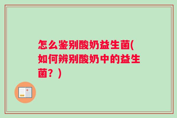 怎么鉴别酸奶益生菌(如何辨别酸奶中的益生菌？)