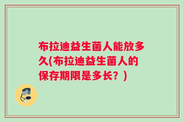 布拉迪益生菌人能放多久(布拉迪益生菌人的保存期限是多长？)