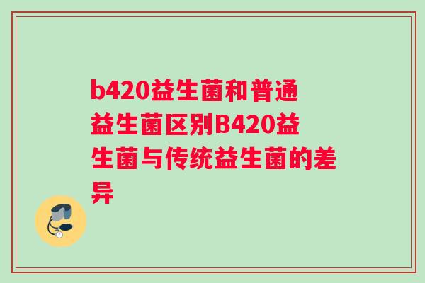 b420益生菌和普通益生菌区别B420益生菌与传统益生菌的差异 b420益生菌和普通益生菌区别B420益生菌与传统益生菌的差异