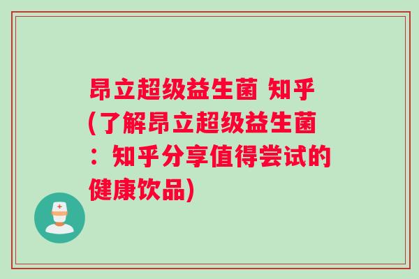 昂立超级益生菌 知乎(了解昂立超级益生菌：知乎分享值得尝试的健康饮品)