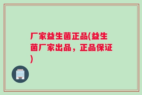 厂家益生菌正品(益生菌厂家出品,正品保证) 厂家益生菌正品(益生菌厂家出品,正品保证)