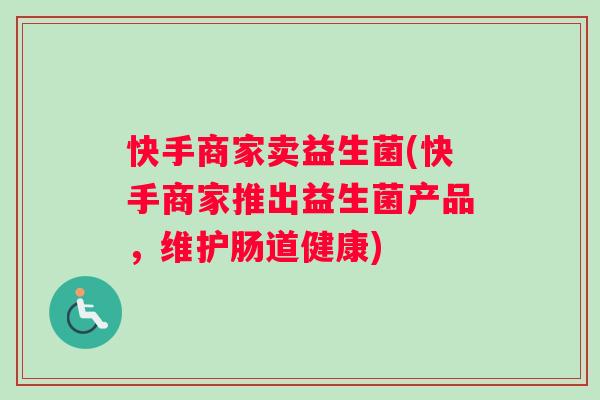快手商家卖益生菌(快手商家推出益生菌产品，维护肠道健康)