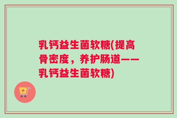 乳钙益生菌软糖(提高骨密度,养护肠道——乳钙益生菌软糖) 乳钙益生菌软糖(提高骨密度,养护肠道——乳钙益生菌软糖)
