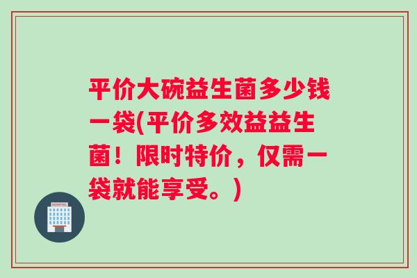 平价大碗益生菌多少钱一袋(平价多效益益生菌！限时特价，仅需一袋就能享受。)