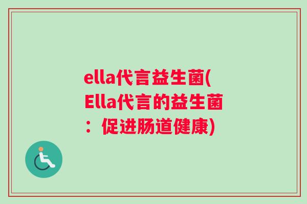 ella代言益生菌(Ella代言的益生菌:促进肠道健康) ella代言益生菌(Ella代言的益生菌:促进肠道健康)