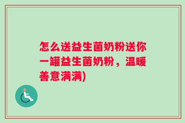 怎么送益生菌奶粉送你一罐益生菌奶粉,温暖善意满满) 怎么送益生菌奶粉送你一罐益生菌奶粉,温暖善意满满)