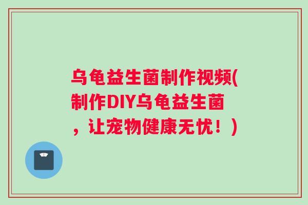 乌龟益生菌制作视频(制作DIY乌龟益生菌,让宠物健康无忧!) 乌龟益生菌制作视频(制作DIY乌龟益生菌,让宠物健康无忧!)