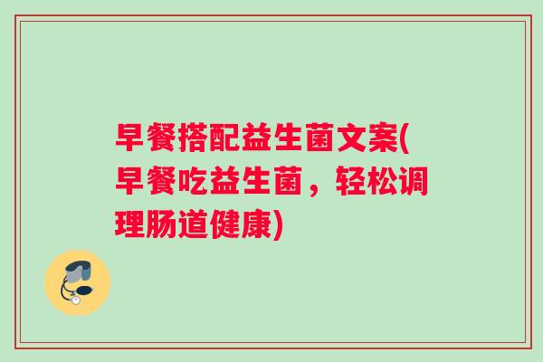 早餐搭配益生菌文案(早餐吃益生菌，轻松调理肠道健康)