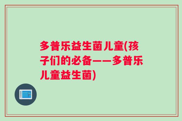 多普乐益生菌儿童(孩子们的必备——多普乐儿童益生菌)
