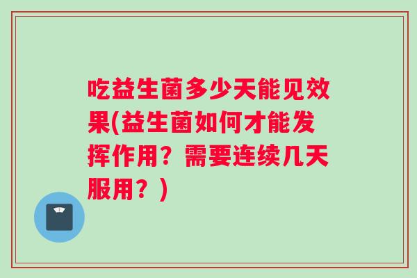 吃益生菌多少天能见效果(益生菌如何才能发挥作用？需要连续几天服用？)