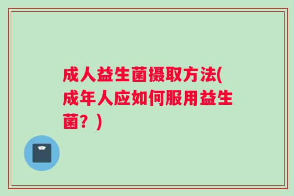 成人益生菌摄取方法(成年人应如何服用益生菌?) 成人益生菌摄取方法(成年人应如何服用益生菌?)