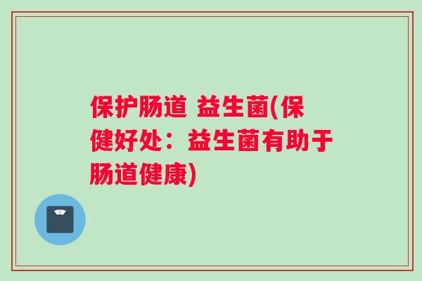 保护肠道 益生菌(保健好处：益生菌有助于肠道健康)