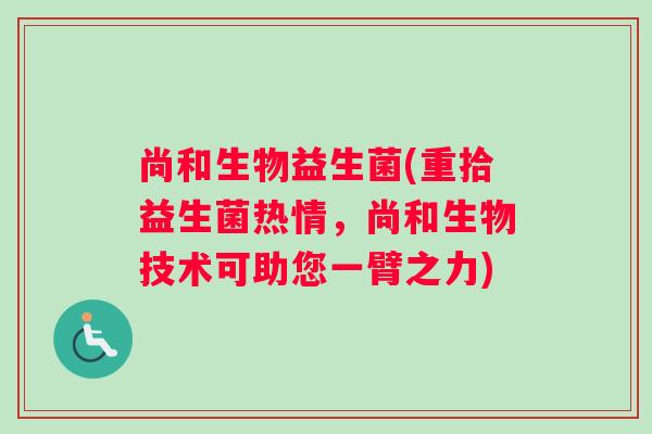 尚和生物益生菌(重拾益生菌热情,尚和生物技术可助您一臂之力) 尚和生物益生菌(重拾益生菌热情,尚和生物技术可助您一臂之力)