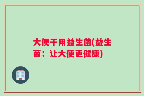 大便干用益生菌(益生菌：让大便更健康)