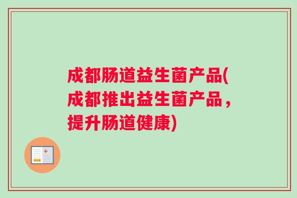 成都肠道益生菌产品(成都推出益生菌产品，提升肠道健康)