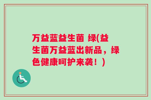 万益蓝益生菌 绿(益生菌万益蓝出新品，绿色健康呵护来袭！)