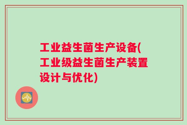 工业益生菌生产设备(工业级益生菌生产装置设计与优化) 工业益生菌生产设备(工业级益生菌生产装置设计与优化)