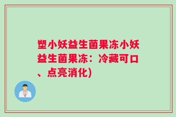 塑小妖益生菌果冻小妖益生菌果冻:冷藏可口、点亮消化) 塑小妖益生菌果冻小妖益生菌果冻:冷藏可口、点亮消化)