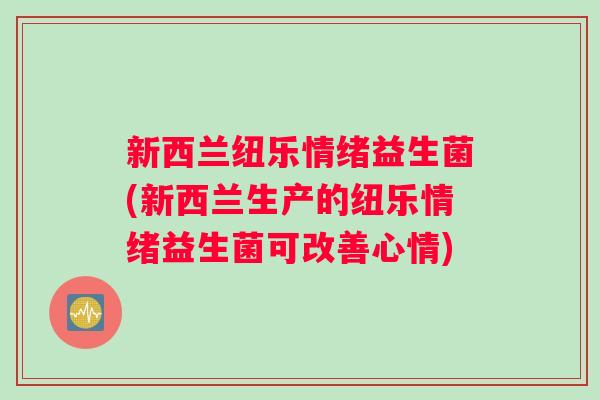 新西兰纽乐情绪益生菌(新西兰生产的纽乐情绪益生菌可改善心情) 新西兰纽乐情绪益生菌(新西兰生产的纽乐情绪益生菌可改善心情)