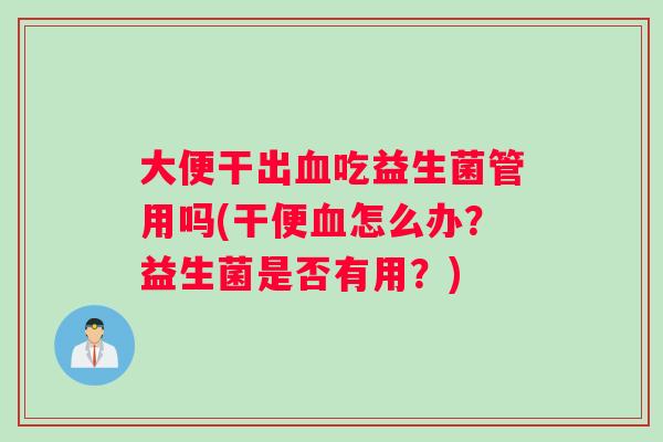 大便干出血吃益生菌管用吗(干便血怎么办？益生菌是否有用？)