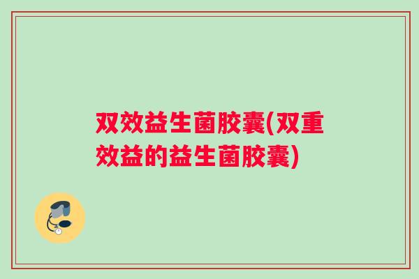 双效益生菌胶囊(双重效益的益生菌胶囊)