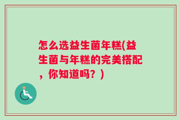 怎么选益生菌年糕(益生菌与年糕的完美搭配,你知道吗?) 怎么选益生菌年糕(益生菌与年糕的完美搭配,你知道吗?)