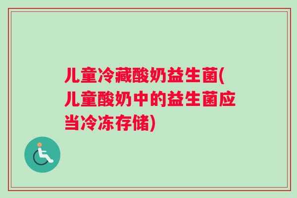 儿童冷藏酸奶益生菌(儿童酸奶中的益生菌应当冷冻存储)