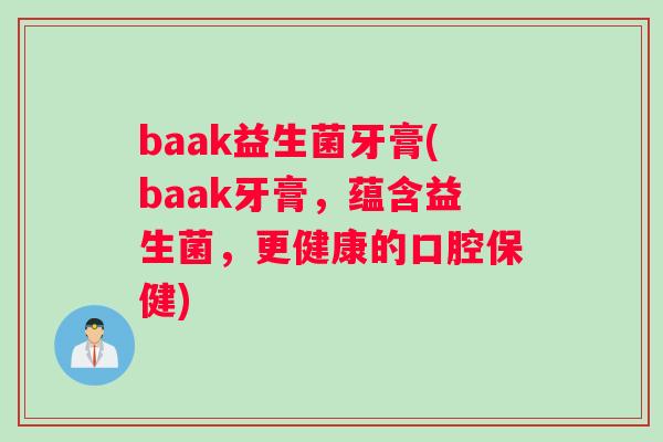 baak益生菌牙膏(baak牙膏,蕴含益生菌,更健康的口腔保健) baak益生菌牙膏(baak牙膏,蕴含益生菌,更健康的口腔保健)