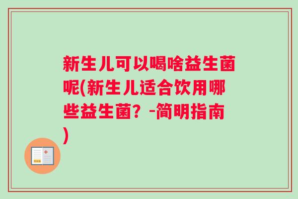 新生儿可以喝啥益生菌呢(新生儿适合饮用哪些益生菌?-简明指南) 新生儿可以喝啥益生菌呢(新生儿适合饮用哪些益生菌?-简明指南)