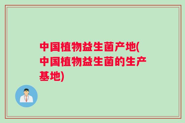 中国植物益生菌产地(中国植物益生菌的生产基地)